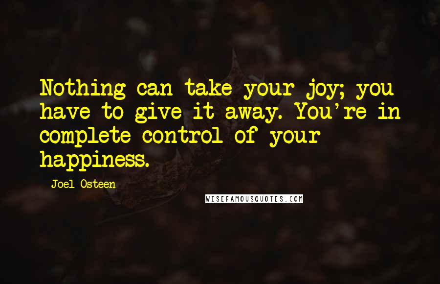 Joel Osteen Quotes: Nothing can take your joy; you have to give it away. You're in complete control of your happiness.