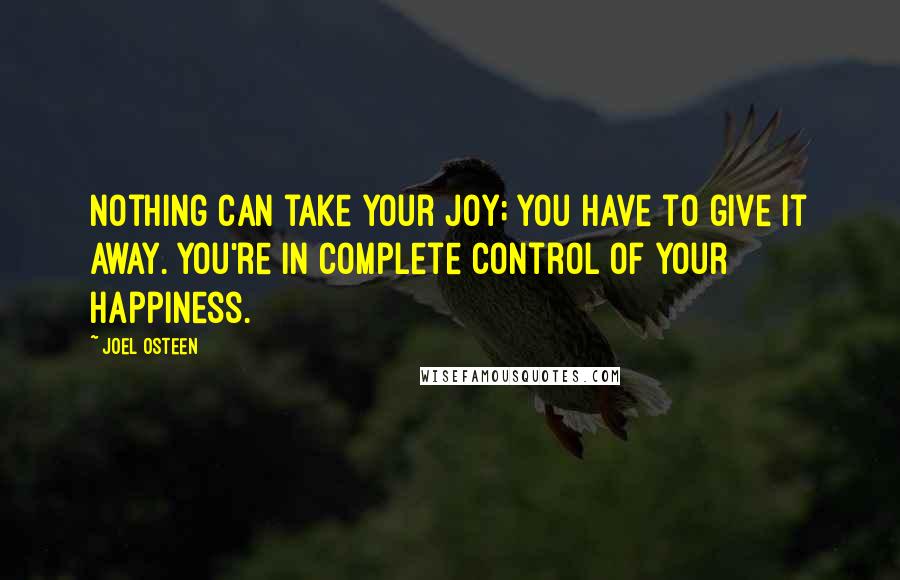 Joel Osteen Quotes: Nothing can take your joy; you have to give it away. You're in complete control of your happiness.