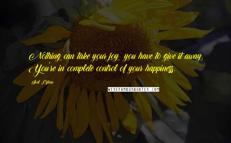 Joel Osteen Quotes: Nothing can take your joy; you have to give it away. You're in complete control of your happiness.