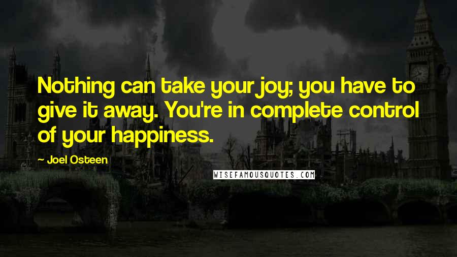 Joel Osteen Quotes: Nothing can take your joy; you have to give it away. You're in complete control of your happiness.