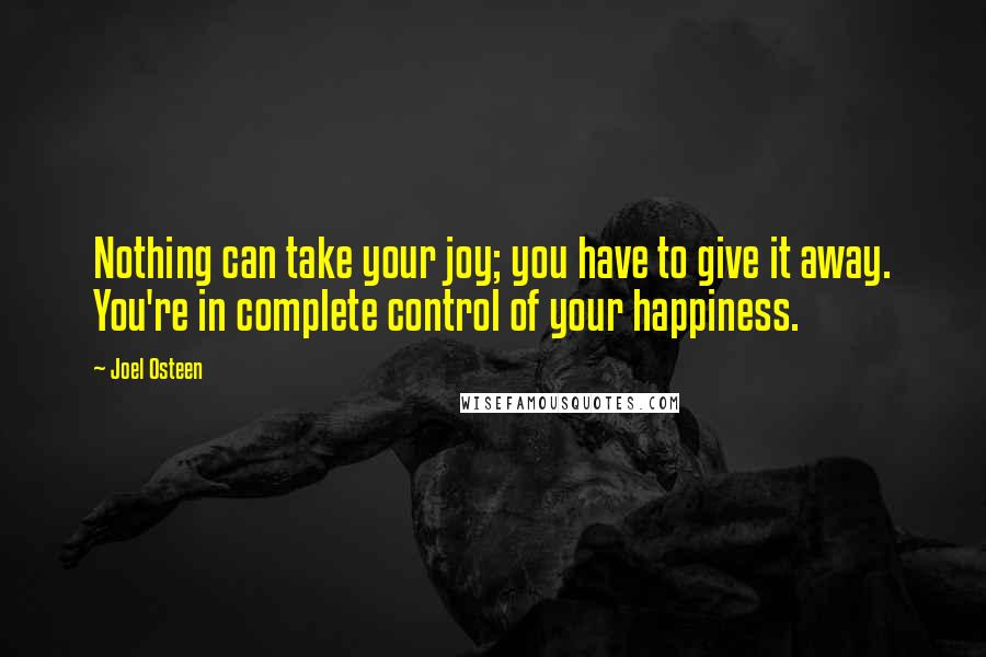 Joel Osteen Quotes: Nothing can take your joy; you have to give it away. You're in complete control of your happiness.