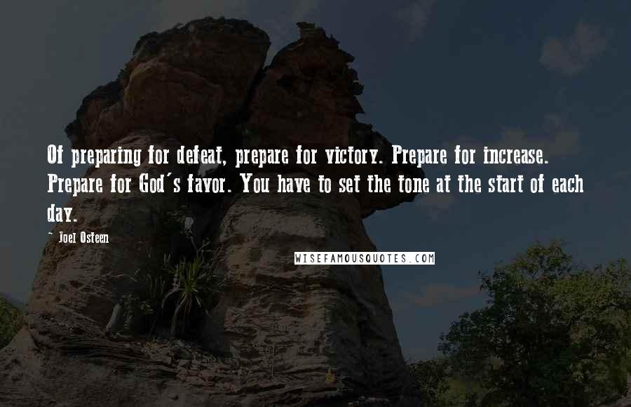 Joel Osteen Quotes: Of preparing for defeat, prepare for victory. Prepare for increase. Prepare for God's favor. You have to set the tone at the start of each day.