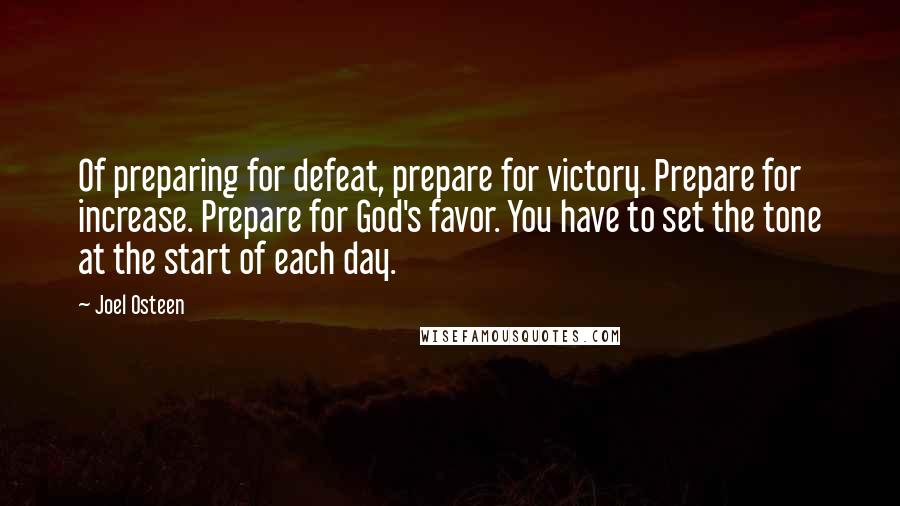 Joel Osteen Quotes: Of preparing for defeat, prepare for victory. Prepare for increase. Prepare for God's favor. You have to set the tone at the start of each day.