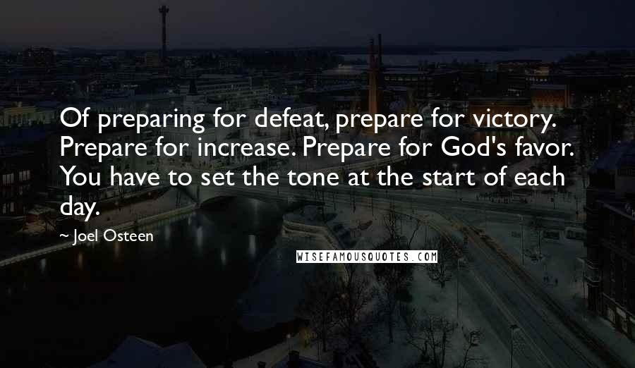 Joel Osteen Quotes: Of preparing for defeat, prepare for victory. Prepare for increase. Prepare for God's favor. You have to set the tone at the start of each day.