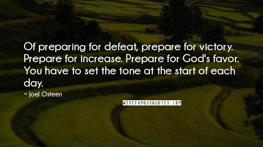 Joel Osteen Quotes: Of preparing for defeat, prepare for victory. Prepare for increase. Prepare for God's favor. You have to set the tone at the start of each day.