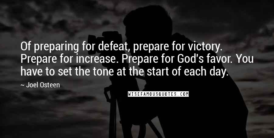 Joel Osteen Quotes: Of preparing for defeat, prepare for victory. Prepare for increase. Prepare for God's favor. You have to set the tone at the start of each day.