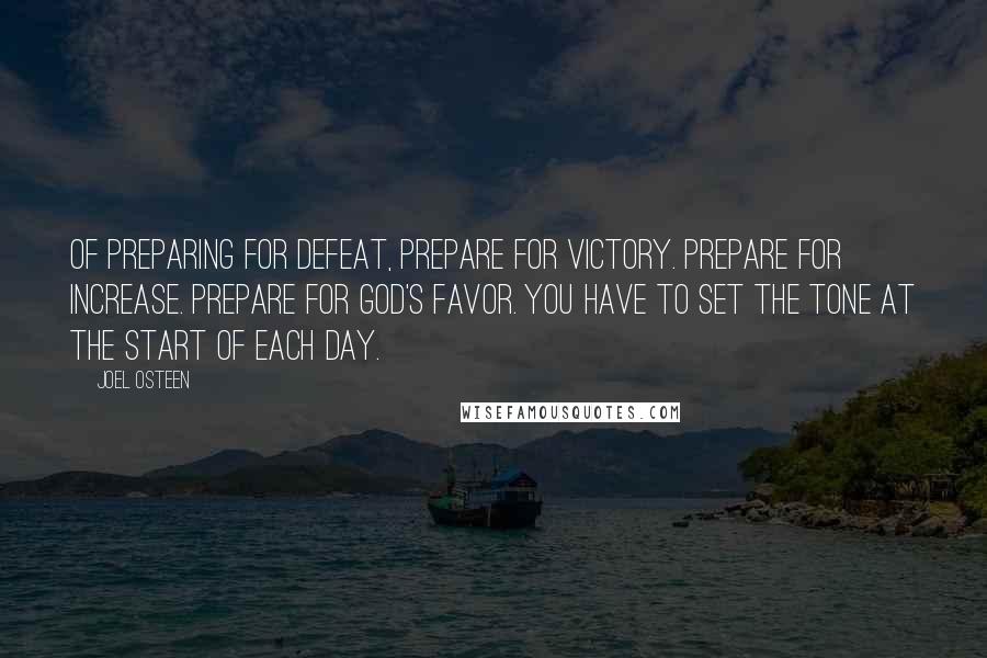 Joel Osteen Quotes: Of preparing for defeat, prepare for victory. Prepare for increase. Prepare for God's favor. You have to set the tone at the start of each day.