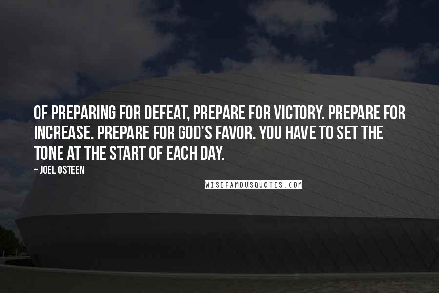 Joel Osteen Quotes: Of preparing for defeat, prepare for victory. Prepare for increase. Prepare for God's favor. You have to set the tone at the start of each day.