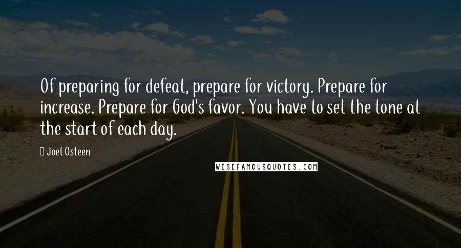 Joel Osteen Quotes: Of preparing for defeat, prepare for victory. Prepare for increase. Prepare for God's favor. You have to set the tone at the start of each day.