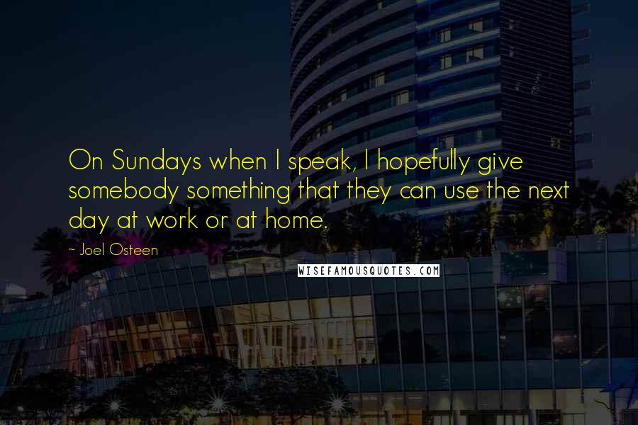 Joel Osteen Quotes: On Sundays when I speak, I hopefully give somebody something that they can use the next day at work or at home.