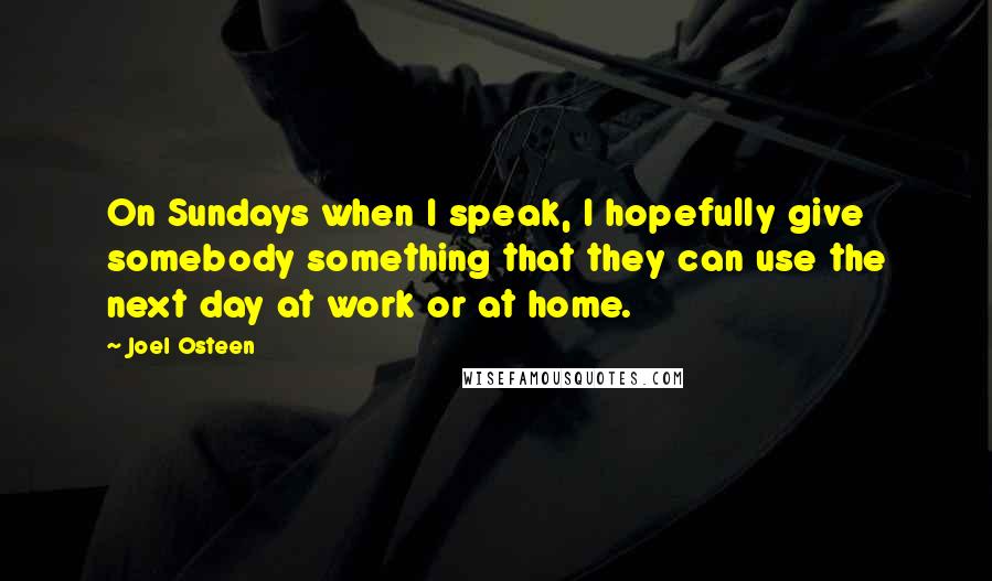 Joel Osteen Quotes: On Sundays when I speak, I hopefully give somebody something that they can use the next day at work or at home.