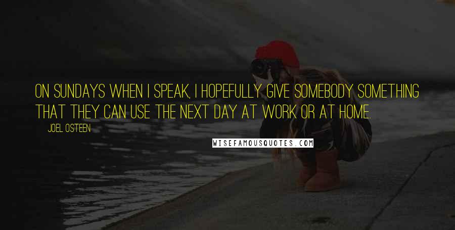 Joel Osteen Quotes: On Sundays when I speak, I hopefully give somebody something that they can use the next day at work or at home.