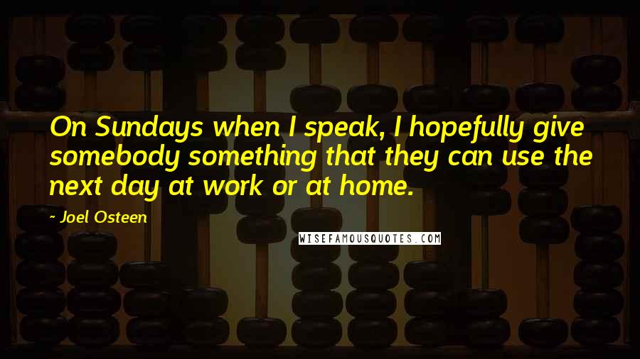 Joel Osteen Quotes: On Sundays when I speak, I hopefully give somebody something that they can use the next day at work or at home.