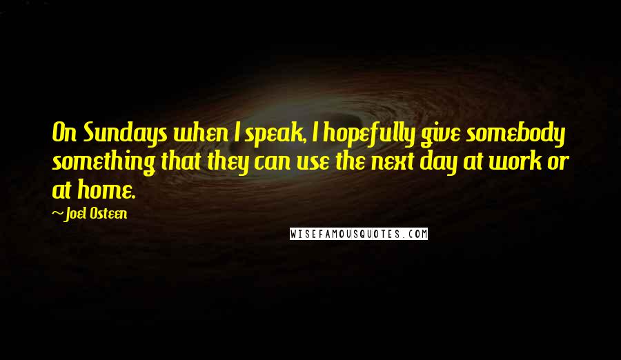 Joel Osteen Quotes: On Sundays when I speak, I hopefully give somebody something that they can use the next day at work or at home.