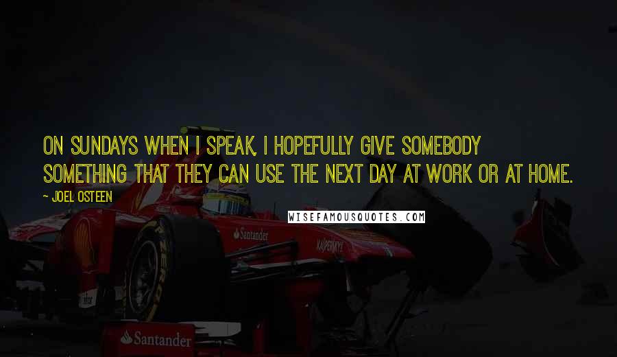 Joel Osteen Quotes: On Sundays when I speak, I hopefully give somebody something that they can use the next day at work or at home.