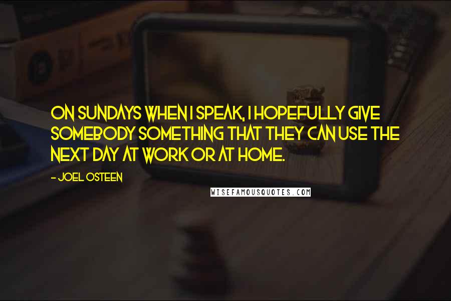 Joel Osteen Quotes: On Sundays when I speak, I hopefully give somebody something that they can use the next day at work or at home.