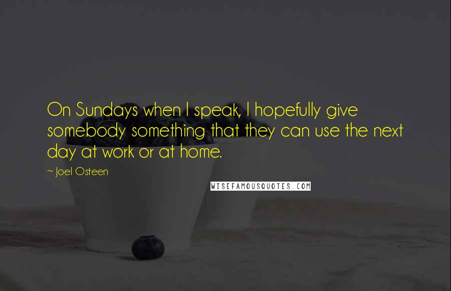 Joel Osteen Quotes: On Sundays when I speak, I hopefully give somebody something that they can use the next day at work or at home.