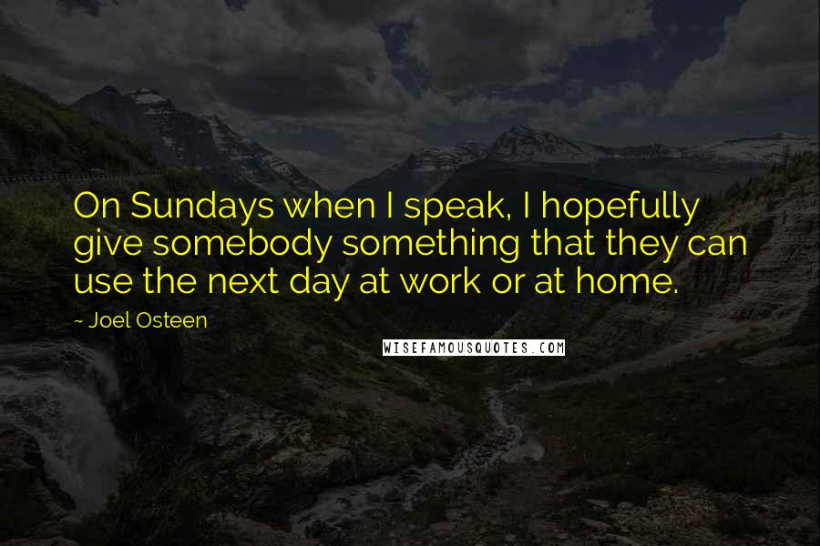 Joel Osteen Quotes: On Sundays when I speak, I hopefully give somebody something that they can use the next day at work or at home.