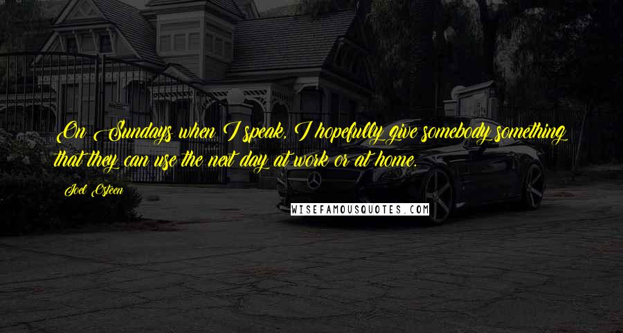 Joel Osteen Quotes: On Sundays when I speak, I hopefully give somebody something that they can use the next day at work or at home.