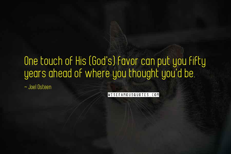 Joel Osteen Quotes: One touch of His (God's) favor can put you fifty years ahead of where you thought you'd be.