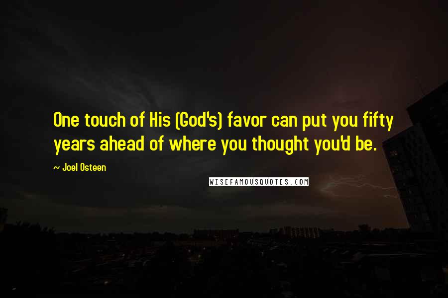 Joel Osteen Quotes: One touch of His (God's) favor can put you fifty years ahead of where you thought you'd be.