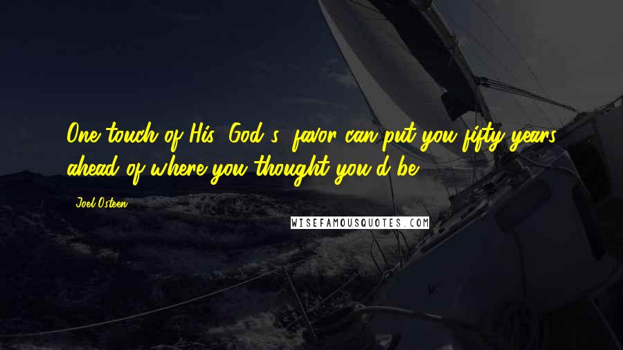 Joel Osteen Quotes: One touch of His (God's) favor can put you fifty years ahead of where you thought you'd be.