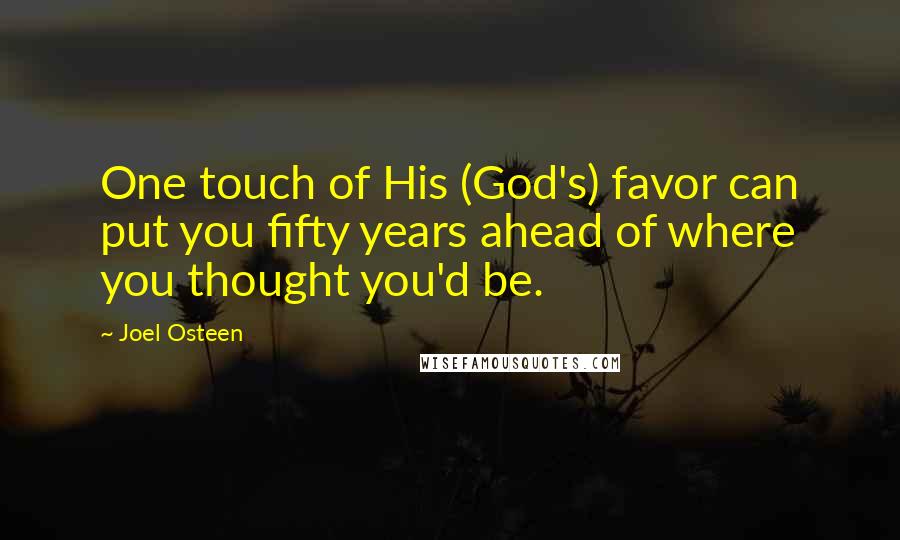 Joel Osteen Quotes: One touch of His (God's) favor can put you fifty years ahead of where you thought you'd be.