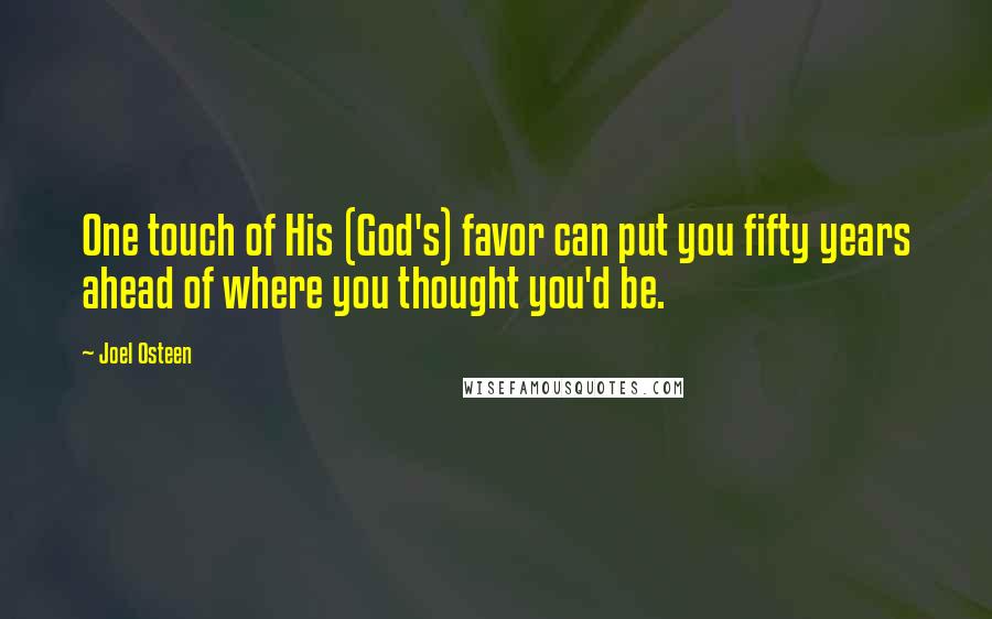 Joel Osteen Quotes: One touch of His (God's) favor can put you fifty years ahead of where you thought you'd be.