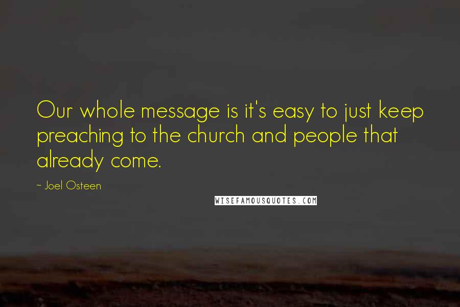 Joel Osteen Quotes: Our whole message is it's easy to just keep preaching to the church and people that already come.