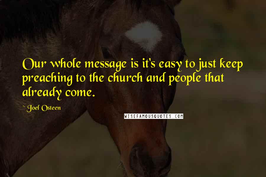 Joel Osteen Quotes: Our whole message is it's easy to just keep preaching to the church and people that already come.