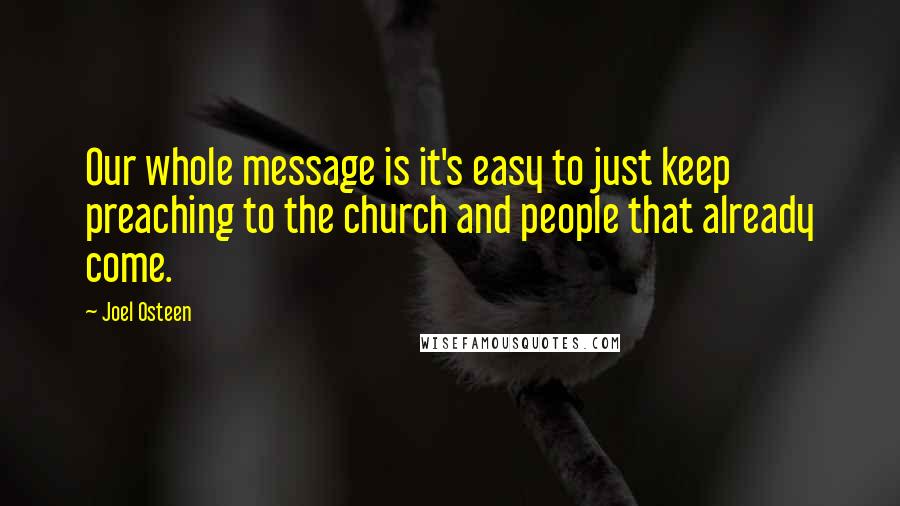 Joel Osteen Quotes: Our whole message is it's easy to just keep preaching to the church and people that already come.