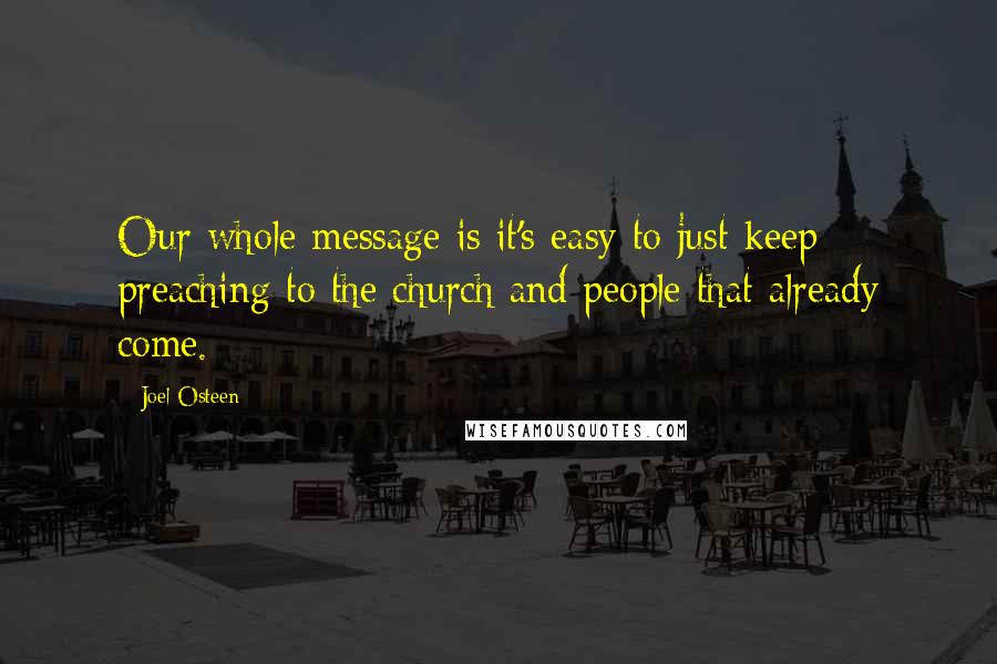 Joel Osteen Quotes: Our whole message is it's easy to just keep preaching to the church and people that already come.