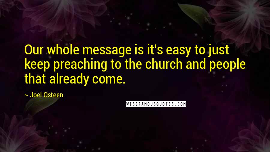 Joel Osteen Quotes: Our whole message is it's easy to just keep preaching to the church and people that already come.