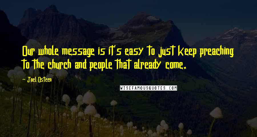 Joel Osteen Quotes: Our whole message is it's easy to just keep preaching to the church and people that already come.