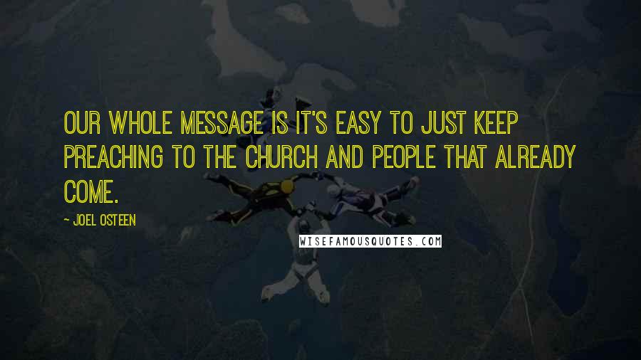 Joel Osteen Quotes: Our whole message is it's easy to just keep preaching to the church and people that already come.