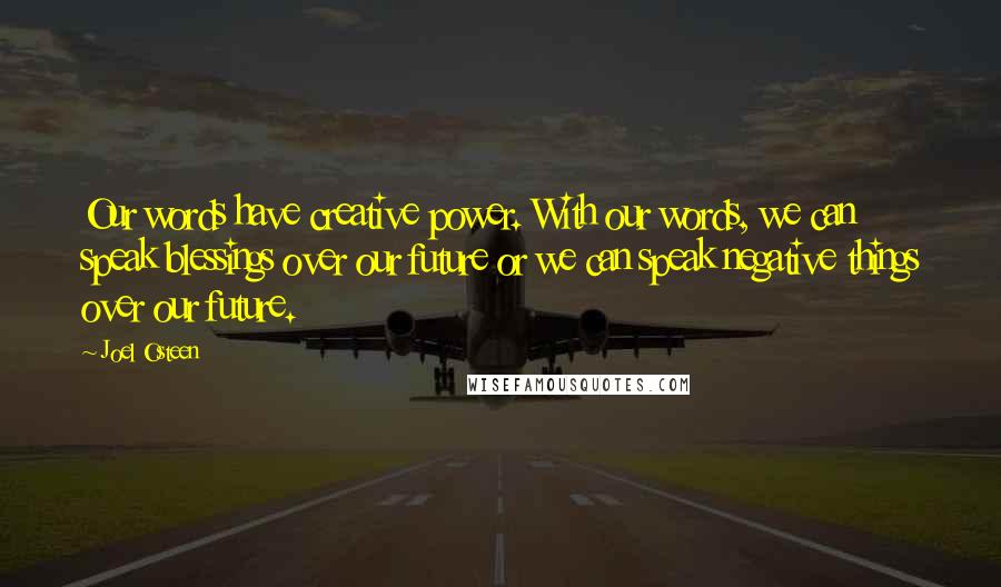 Joel Osteen Quotes: Our words have creative power. With our words, we can speak blessings over our future or we can speak negative things over our future.