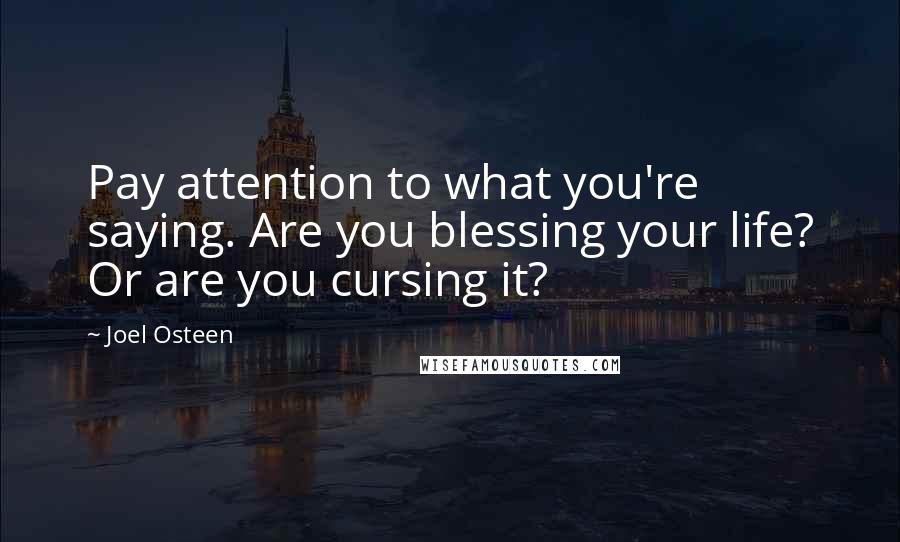 Joel Osteen Quotes: Pay attention to what you're saying. Are you blessing your life? Or are you cursing it?