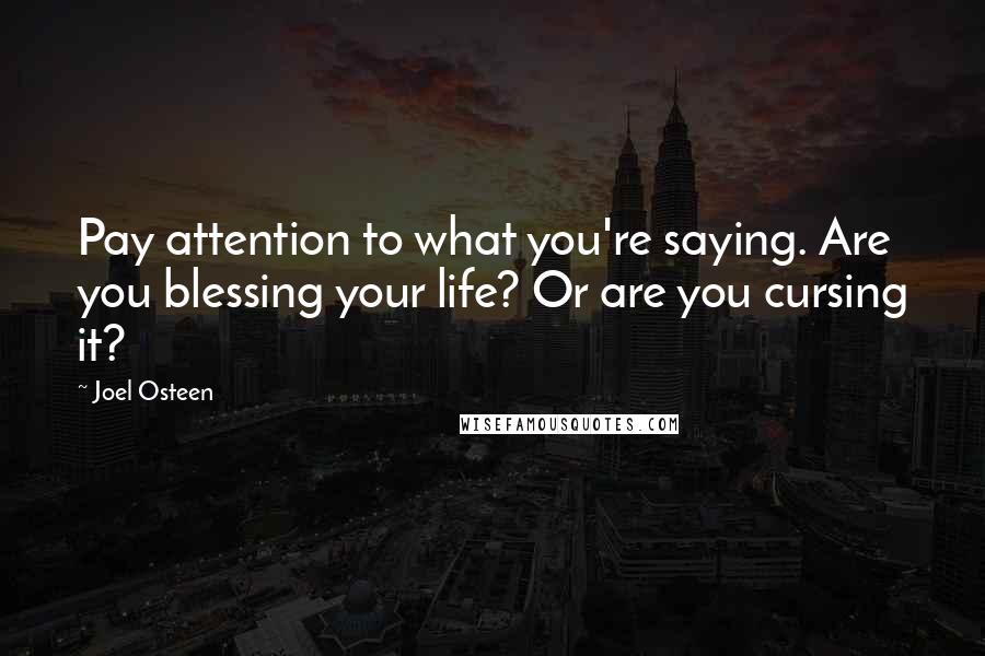 Joel Osteen Quotes: Pay attention to what you're saying. Are you blessing your life? Or are you cursing it?
