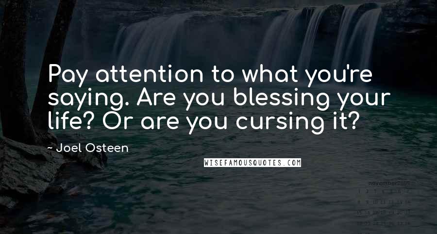 Joel Osteen Quotes: Pay attention to what you're saying. Are you blessing your life? Or are you cursing it?