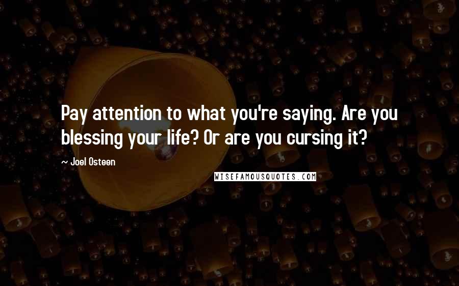 Joel Osteen Quotes: Pay attention to what you're saying. Are you blessing your life? Or are you cursing it?