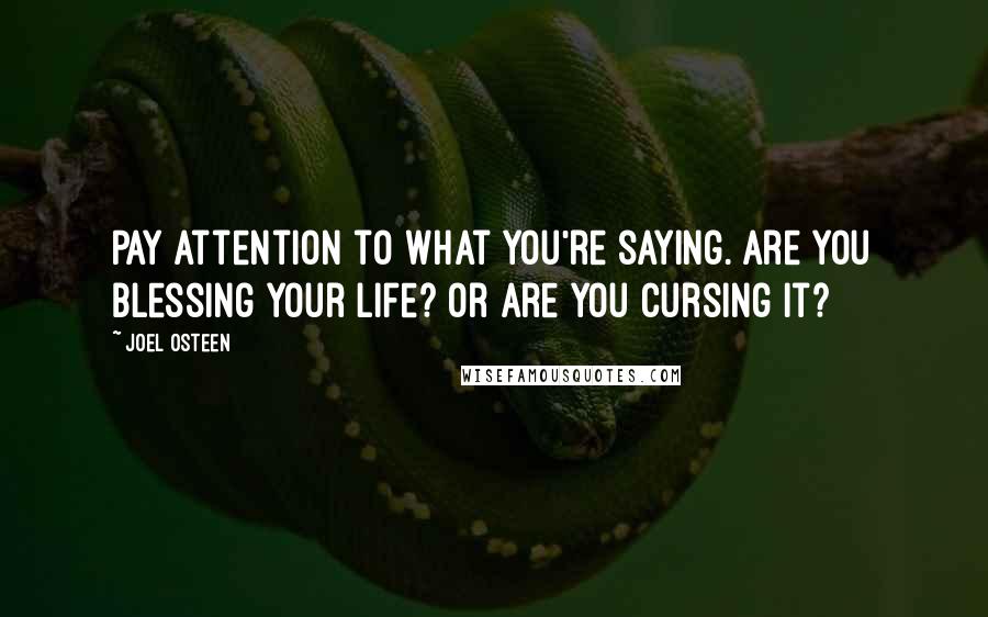 Joel Osteen Quotes: Pay attention to what you're saying. Are you blessing your life? Or are you cursing it?