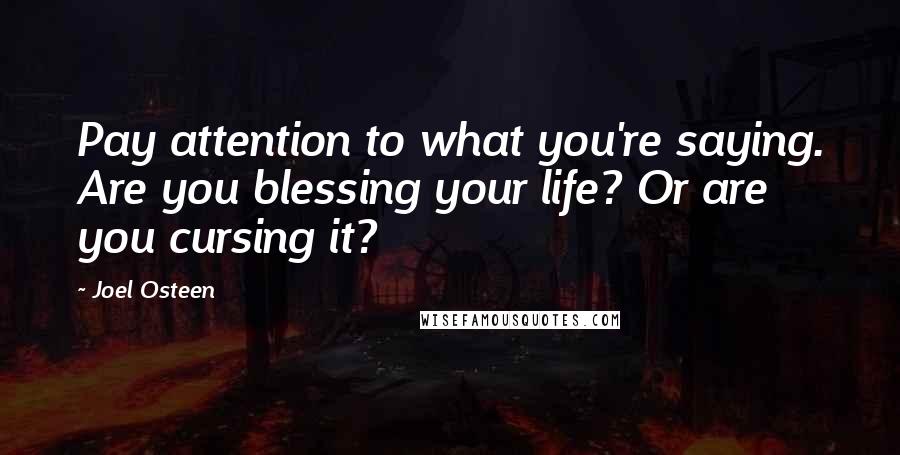 Joel Osteen Quotes: Pay attention to what you're saying. Are you blessing your life? Or are you cursing it?