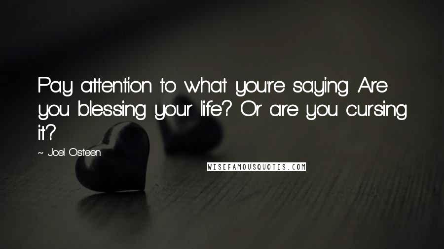Joel Osteen Quotes: Pay attention to what you're saying. Are you blessing your life? Or are you cursing it?