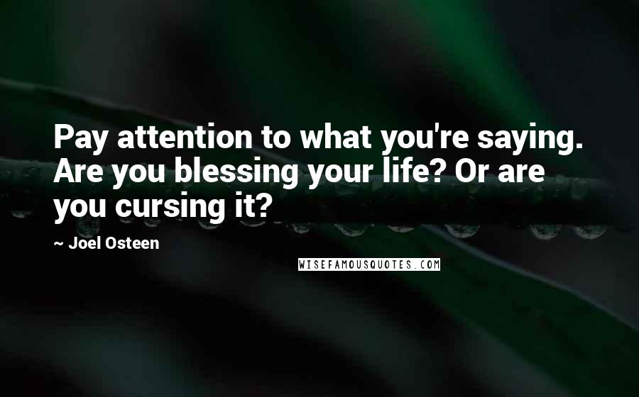Joel Osteen Quotes: Pay attention to what you're saying. Are you blessing your life? Or are you cursing it?