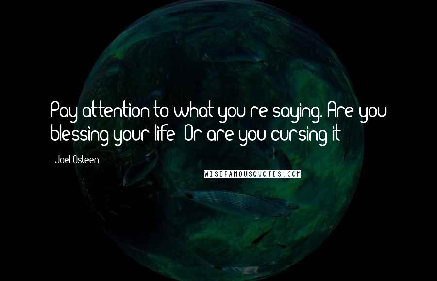 Joel Osteen Quotes: Pay attention to what you're saying. Are you blessing your life? Or are you cursing it?