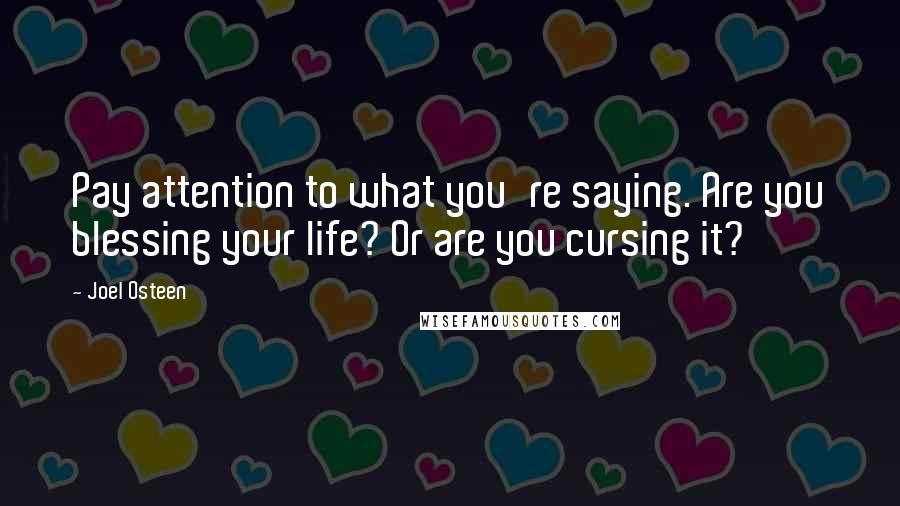Joel Osteen Quotes: Pay attention to what you're saying. Are you blessing your life? Or are you cursing it?