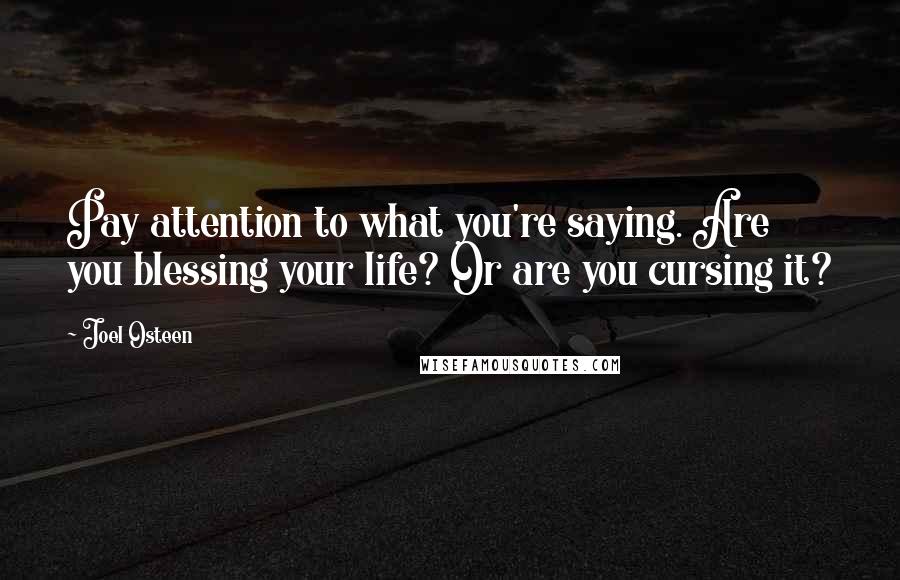 Joel Osteen Quotes: Pay attention to what you're saying. Are you blessing your life? Or are you cursing it?