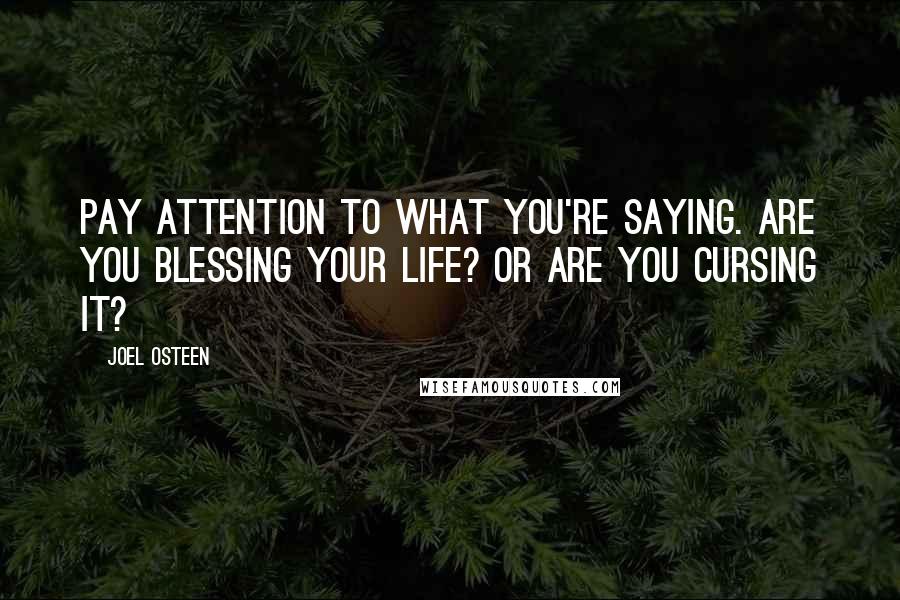 Joel Osteen Quotes: Pay attention to what you're saying. Are you blessing your life? Or are you cursing it?