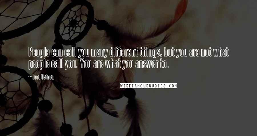 Joel Osteen Quotes: People can call you many different things, but you are not what people call you. You are what you answer to.