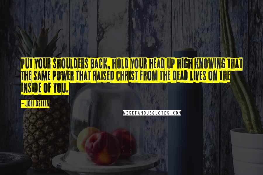 Joel Osteen Quotes: Put your shoulders back, hold your head up high knowing that the same power that raised Christ from the dead lives on the inside of you.